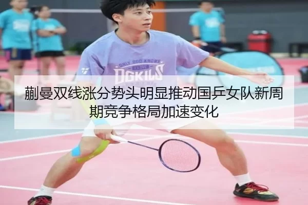 蒯曼双线涨分势头明显推动国乒女队新周期竞争格局加速变化