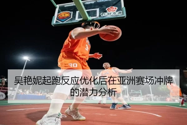 吴艳妮起跑反应优化后在亚洲赛场冲牌的潜力分析