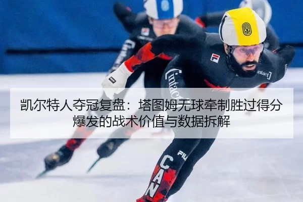 凯尔特人夺冠复盘：塔图姆无球牵制胜过得分爆发的战术价值与数据拆解