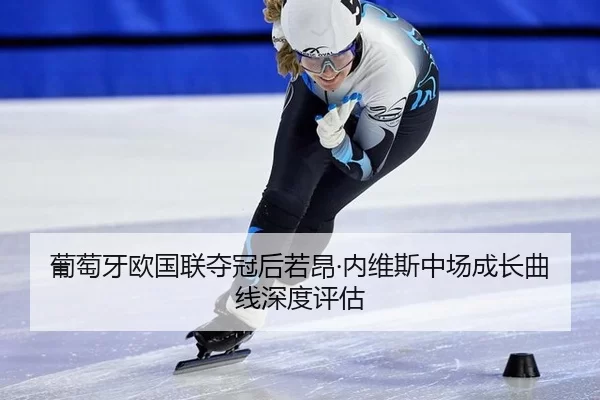 葡萄牙欧国联夺冠后若昂·内维斯中场成长曲线深度评估