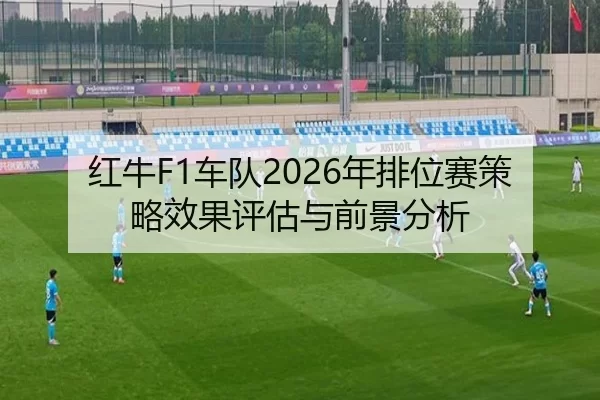 红牛F1车队2026年排位赛策略效果评估与前景分析